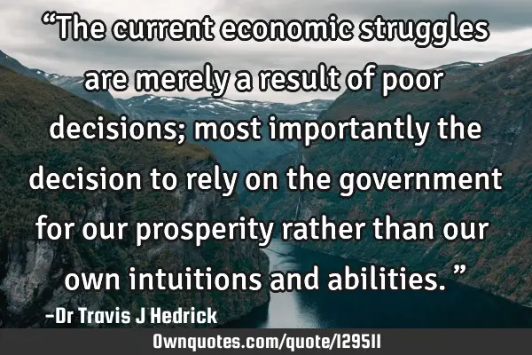 “The current economic struggles are merely a result of poor decisions; most importantly the