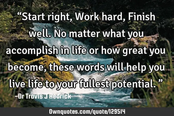 “Start right, Work hard, Finish well. No matter what you accomplish in life or how great you