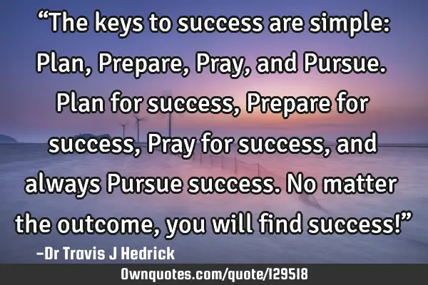 “The keys to success are simple: Plan, Prepare, Pray, and Pursue. Plan for success, Prepare for