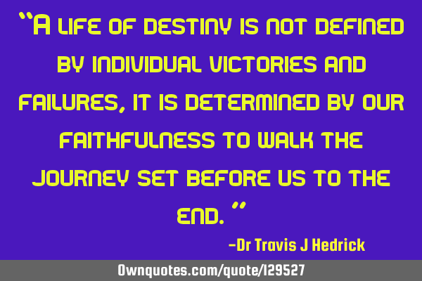 “A life of destiny is not defined by individual victories and failures, it is determined by our