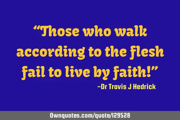 “Those who walk according to the flesh fail to live by faith!”