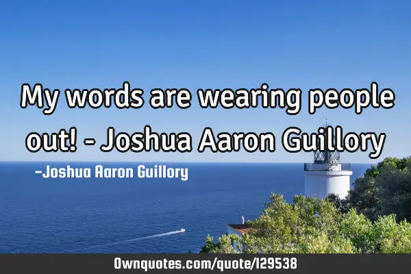 My words are wearing people out! - Joshua Aaron G