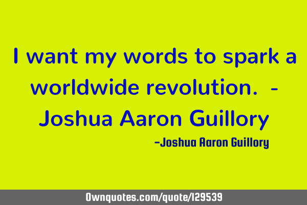 I want my words to spark a worldwide revolution. - Joshua Aaron G