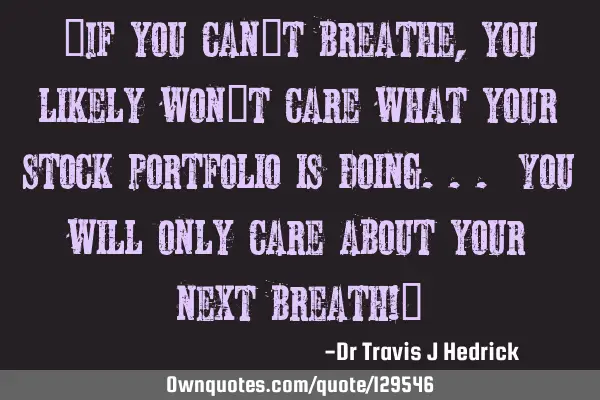 “If you can’t breathe, you likely won’t care what your stock portfolio is doing... You will