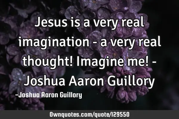 Jesus is a very real imagination - a very real thought! Imagine me! - Joshua Aaron G