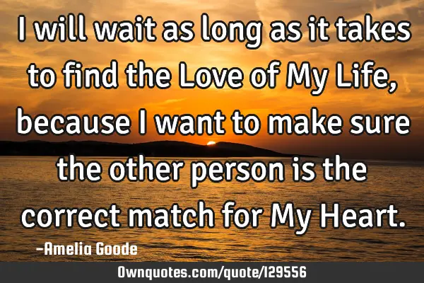 I will wait as long as it takes to find the Love of My Life, because I want to make sure the other