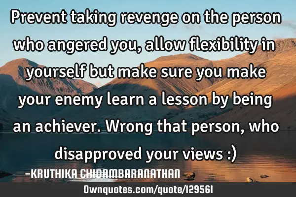 Prevent taking revenge on the person who angered you,allow flexibility in yourself but make sure