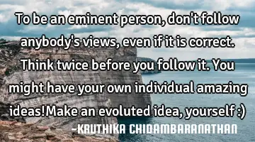 To be an eminent person,don't follow anybody's views,even if it is correct.Think twice before you