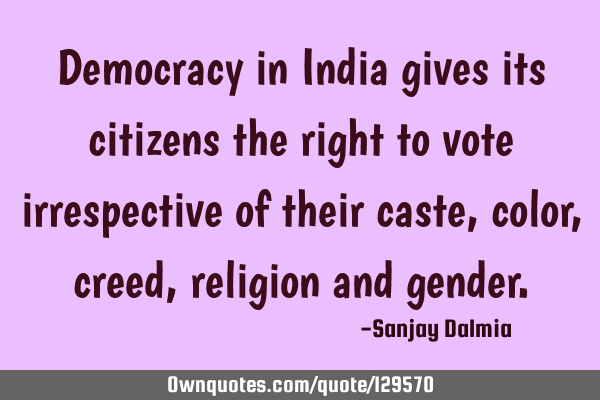 Democracy in India gives its citizens the right to vote irrespective of their caste, color, creed,