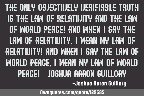 The only objectively verifiable truth is the law of relativity and the law of world peace! And when