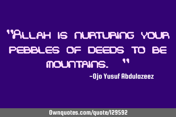 "Allah is nurturing your pebbles of deeds to be mountains. "