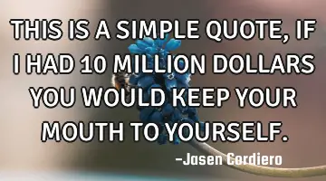 THIS IS A SIMPLE QUOTE, IF I HAD 10 MILLION DOLLARS YOU WOULD KEEP YOUR MOUTH TO YOURSELF.