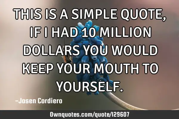 THIS IS A SIMPLE QUOTE, IF I HAD 10 MILLION DOLLARS YOU WOULD KEEP YOUR MOUTH TO YOURSELF