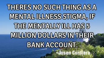 THERES NO SUCH THING AS A MENTAL ILLNESS STIGMA, IF THE MENTALLY ILL HAS 5 MILLION DOLLARS IN THEIR