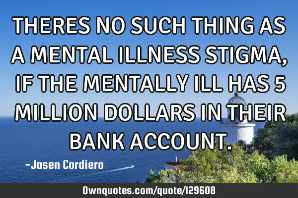 THERES NO SUCH THING AS A MENTAL ILLNESS STIGMA, IF THE MENTALLY ILL HAS 5 MILLION DOLLARS IN THEIR