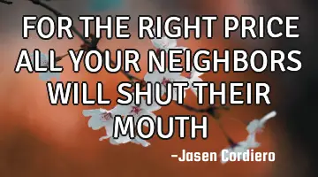 FOR THE RIGHT PRICE ALL YOUR NEIGHBORS WILL SHUT THEIR MOUTH