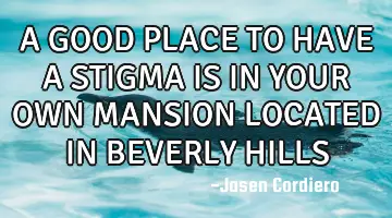 A GOOD PLACE TO HAVE A STIGMA IS IN YOUR OWN MANSION LOCATED IN BEVERLY HILLS