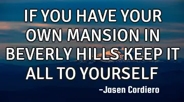 IF YOU HAVE YOUR OWN MANSION IN BEVERLY HILLS KEEP IT ALL TO YOURSELF