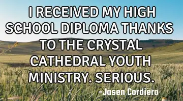 I RECEIVED MY HIGH SCHOOL DIPLOMA THANKS TO THE CRYSTAL CATHEDRAL YOUTH MINISTRY. SERIOUS.