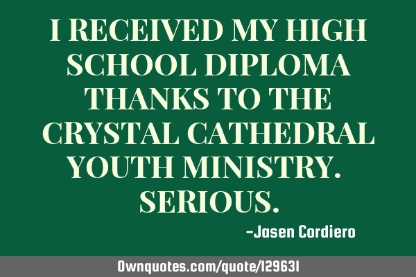 I RECEIVED MY HIGH SCHOOL DIPLOMA THANKS TO THE CRYSTAL CATHEDRAL YOUTH MINISTRY. SERIOUS