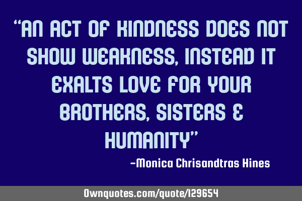 “An act of kindness does not show weakness, instead it exalts love for your brothers,sisters &