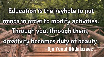 Education is the keyhole to put minds in order to modify activities. Through you, through them,