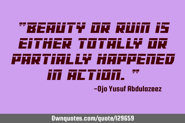 "Beauty or ruin is either totally or partially happened in action."