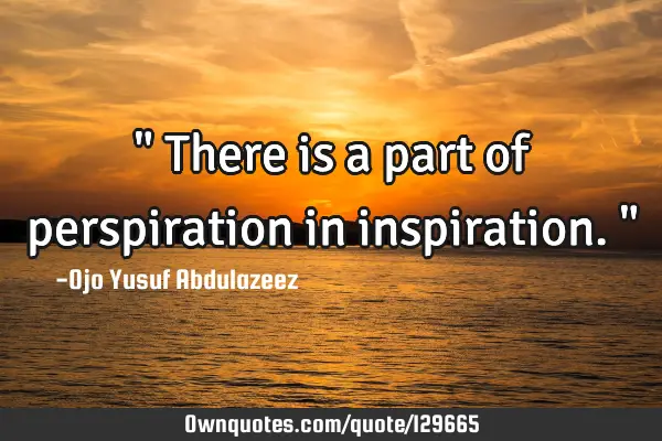 " There is a part of perspiration in inspiration. "