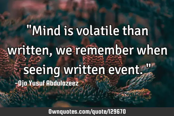 "Mind is volatile than written, we remember when seeing written event."
