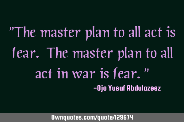 "The master plan to all act is fear. The master plan to all act in war is fear."