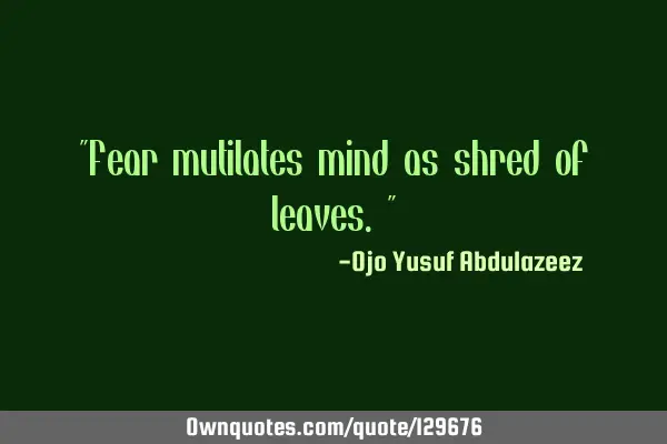"Fear mutilates mind as shred of leaves."