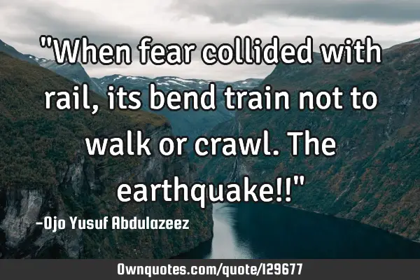 "When fear collided with rail, its bend train not to walk or crawl. The earthquake!!"