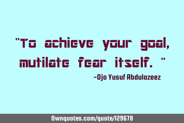 "To achieve your goal, mutilate fear itself."