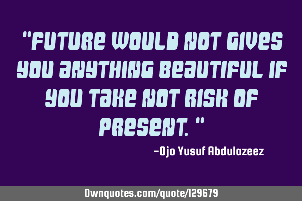 "Future would not gives you anything beautiful if you take not risk of present."