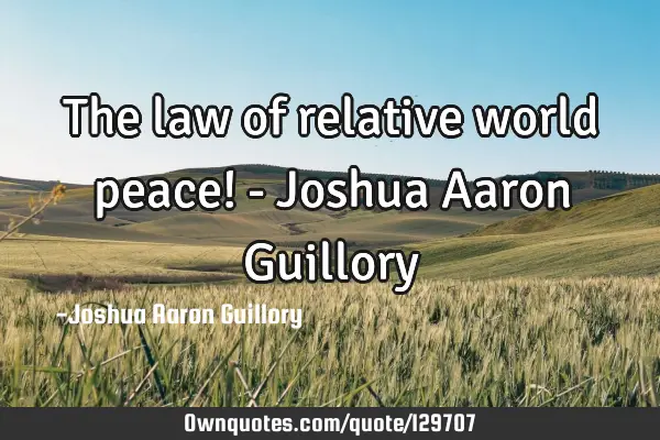 The law of relative world peace! - Joshua Aaron G