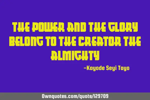 The power and the glory belong to the creator the