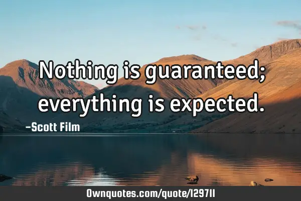 Nothing is guaranteed; everything is