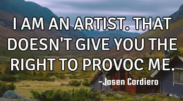 I AM AN ARTIST. THAT DOESN'T GIVE YOU THE RIGHT TO PROVOC ME.