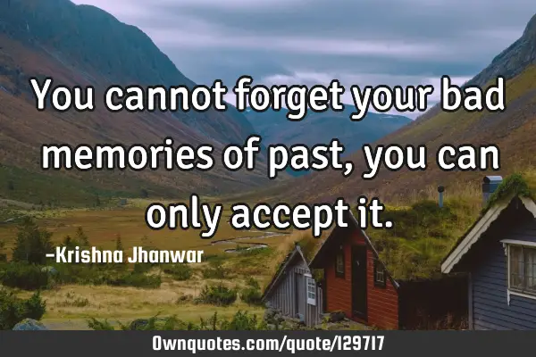 You cannot forget your bad memories of past, you can only accept