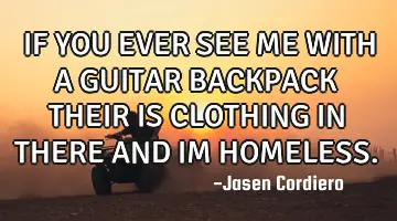 IF YOU EVER SEE ME WITH A GUITAR BACKPACK THEIR IS CLOTHING IN THERE AND IM HOMELESS.