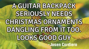 A GUITAR BACKPACK SERIOUSLY NEEDS CHRISTMAS ORNAMENTS DANGLING FROM IT TOO. LOOKS GOOD GUY