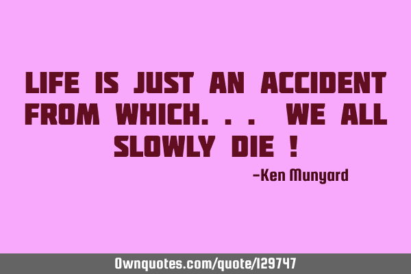 Life is just an accident from which... we all slowly die !
