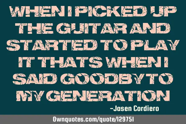 WHEN I PICKED UP THE GUITAR AND STARTED TO PLAY IT, THATS WHEN I SAID GOODBY TO MY GENERATION