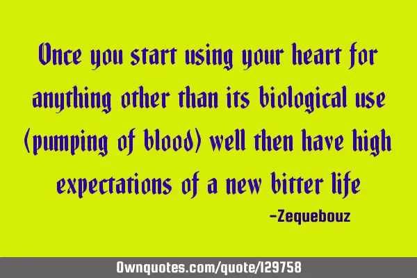 Once you start using your heart for anything other than its biological use (pumping of blood) well