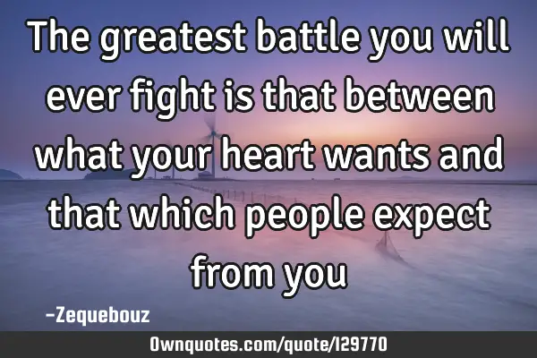 The greatest battle you will ever fight is that between what your heart wants and that which people