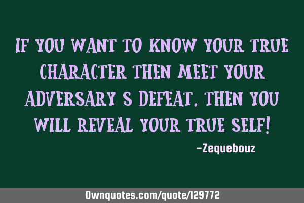 If you want to know your true character then meet your adversary’s defeat.Then you will reveal