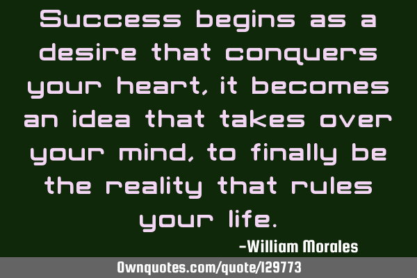 Success begins as a desire that conquers your heart, it becomes an idea that takes over your mind,
