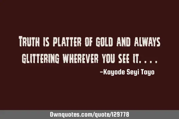 Truth is platter of gold and always glittering wherever you see