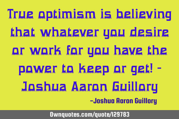 True optimism is believing that whatever you desire or work for you have the power to keep or get! -