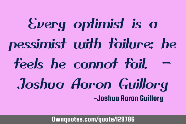 Every optimist is a pessimist with failure: he feels he cannot fail. - Joshua Aaron G
